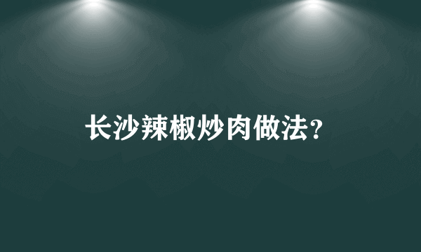 长沙辣椒炒肉做法？