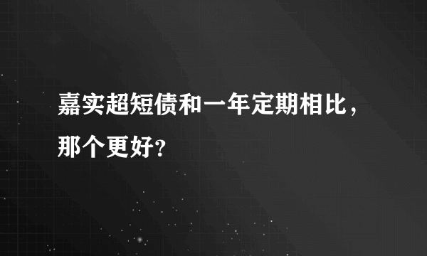 嘉实超短债和一年定期相比，那个更好？