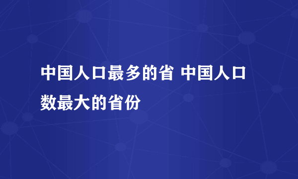 中国人口最多的省 中国人口数最大的省份