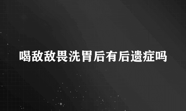 喝敌敌畏洗胃后有后遗症吗