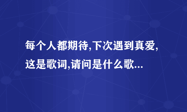 每个人都期待,下次遇到真爱,这是歌词,请问是什么歌鹅,是中文的,.谢谢了,