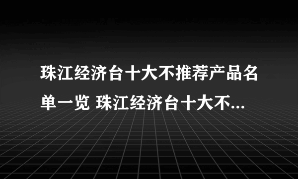 珠江经济台十大不推荐产品名单一览 珠江经济台十大不推荐产品有哪些