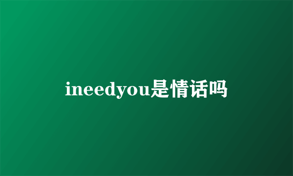 ineedyou是情话吗