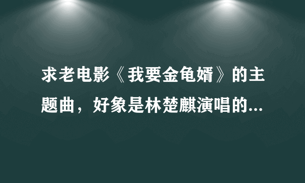 求老电影《我要金龟婿》的主题曲，好象是林楚麒演唱的，歌曲名好象也叫我要金龟婿哦？