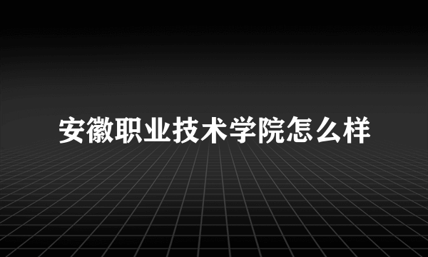 安徽职业技术学院怎么样