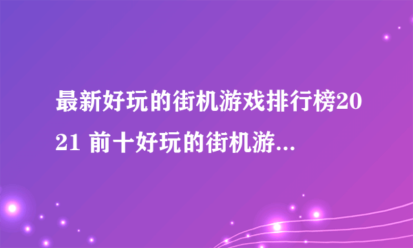 最新好玩的街机游戏排行榜2021 前十好玩的街机游戏推荐合集