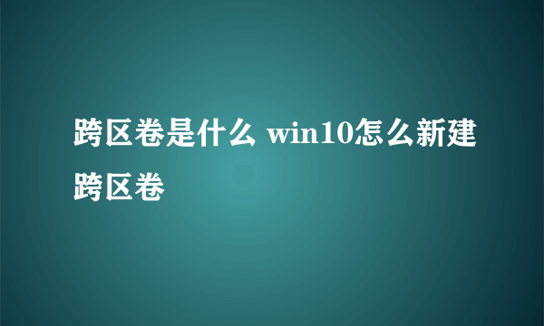 跨区卷是什么 win10怎么新建跨区卷