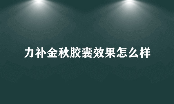 力补金秋胶囊效果怎么样