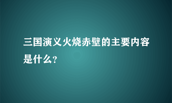 三国演义火烧赤壁的主要内容是什么？