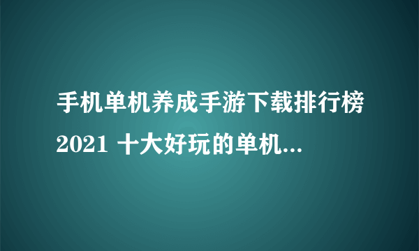 手机单机养成手游下载排行榜2021 十大好玩的单机养成手游合集推荐