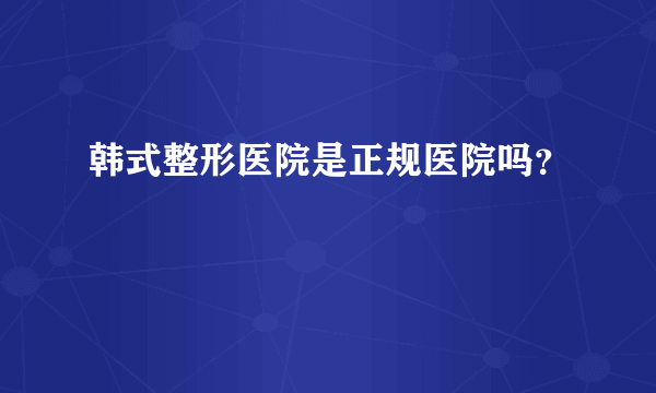 韩式整形医院是正规医院吗？