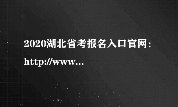 2020湖北省考报名入口官网：http://www.hbsrsksy.cn/