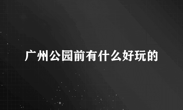 广州公园前有什么好玩的