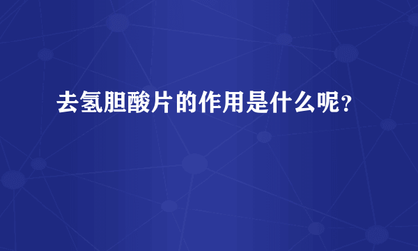 去氢胆酸片的作用是什么呢？