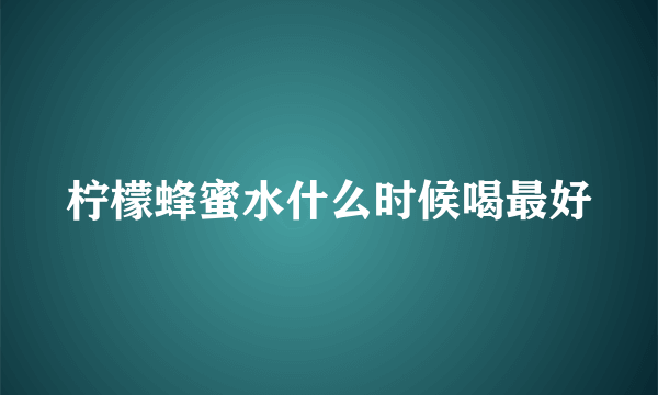 柠檬蜂蜜水什么时候喝最好