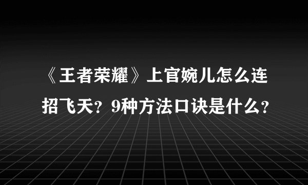 《王者荣耀》上官婉儿怎么连招飞天？9种方法口诀是什么？