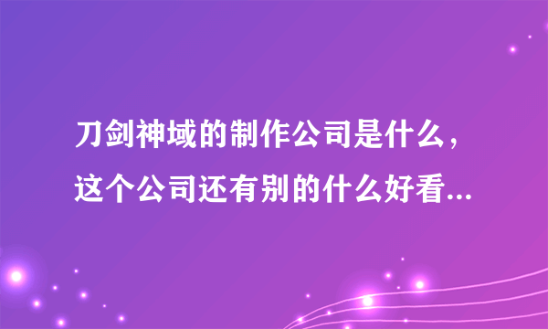 刀剑神域的制作公司是什么，这个公司还有别的什么好看的动漫吗