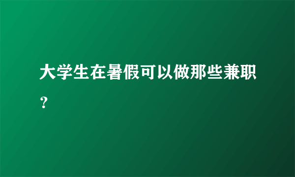 大学生在暑假可以做那些兼职？