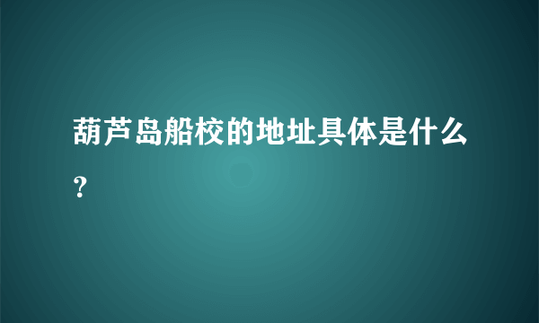 葫芦岛船校的地址具体是什么？