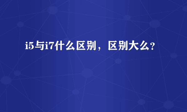 i5与i7什么区别，区别大么？