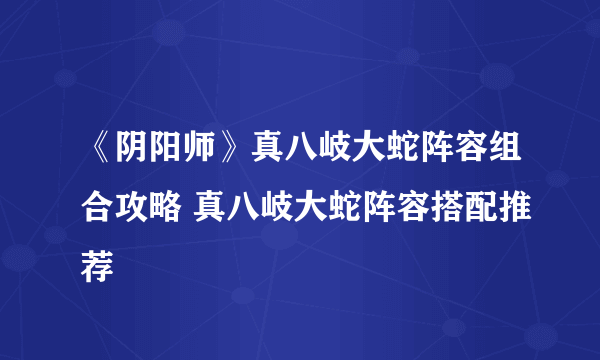 《阴阳师》真八岐大蛇阵容组合攻略 真八岐大蛇阵容搭配推荐