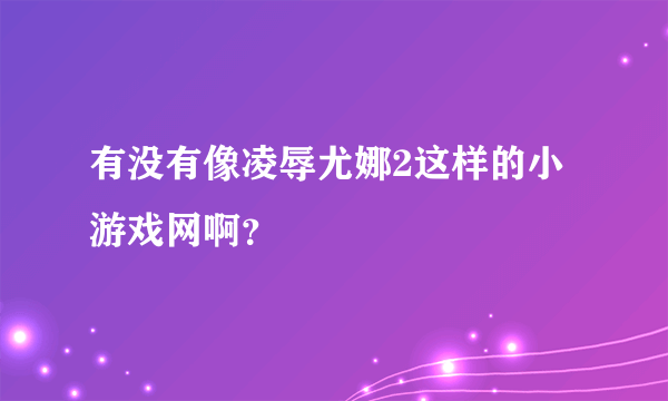 有没有像凌辱尤娜2这样的小游戏网啊？