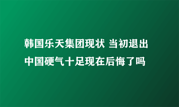 韩国乐天集团现状 当初退出中国硬气十足现在后悔了吗