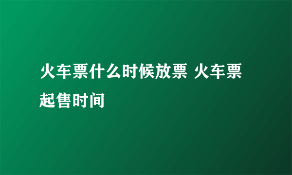 火车票什么时候放票 火车票起售时间