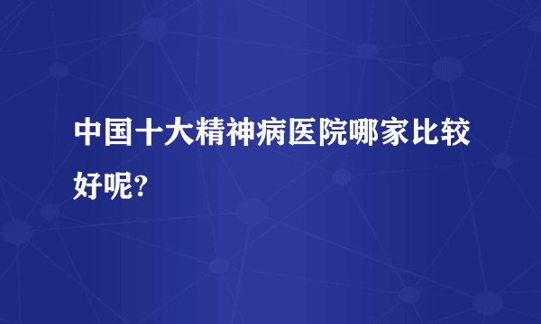 中国十大精神病医院哪家比较好呢?