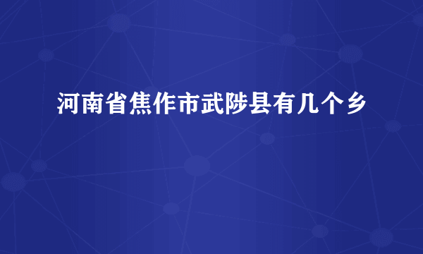 河南省焦作市武陟县有几个乡