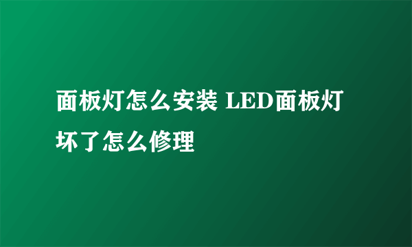 面板灯怎么安装 LED面板灯坏了怎么修理