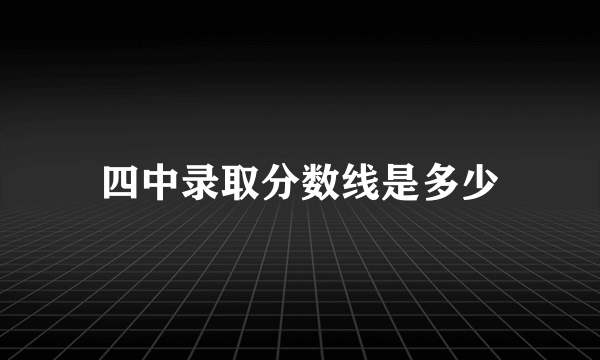 四中录取分数线是多少