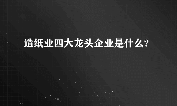 造纸业四大龙头企业是什么?