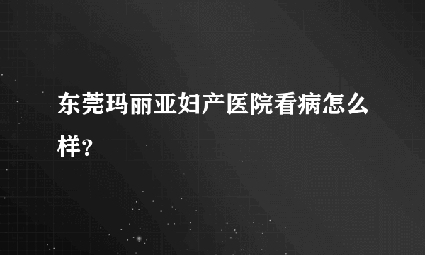 东莞玛丽亚妇产医院看病怎么样？