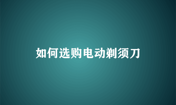 如何选购电动剃须刀