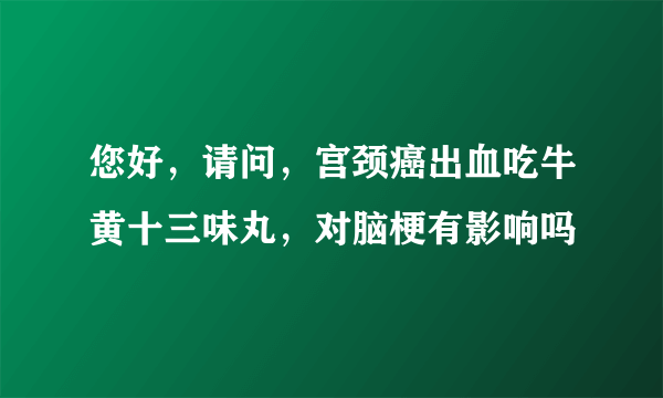 您好，请问，宫颈癌出血吃牛黄十三味丸，对脑梗有影响吗