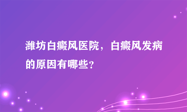 潍坊白癜风医院，白癜风发病的原因有哪些？