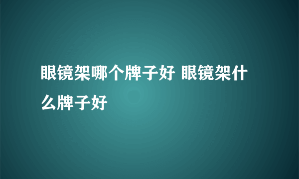 眼镜架哪个牌子好 眼镜架什么牌子好