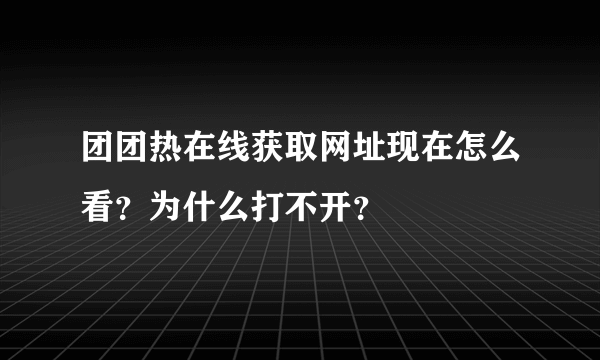 团团热在线获取网址现在怎么看？为什么打不开？