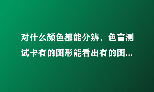 对什么颜色都能分辨，色盲测试卡有的图形能看出有的图形看不出是怎么回事