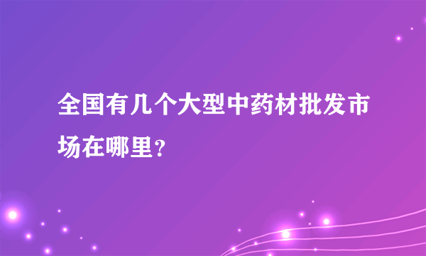 全国有几个大型中药材批发市场在哪里？