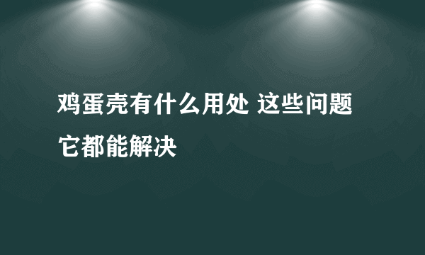 鸡蛋壳有什么用处 这些问题它都能解决