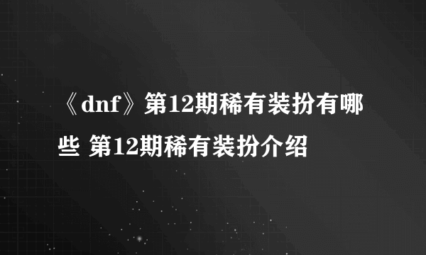 《dnf》第12期稀有装扮有哪些 第12期稀有装扮介绍