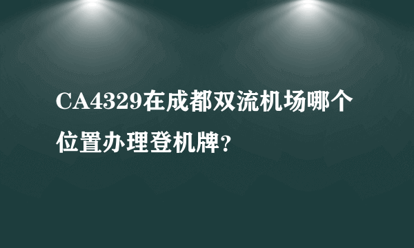 CA4329在成都双流机场哪个位置办理登机牌？