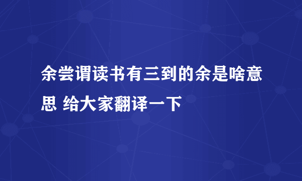 余尝谓读书有三到的余是啥意思 给大家翻译一下