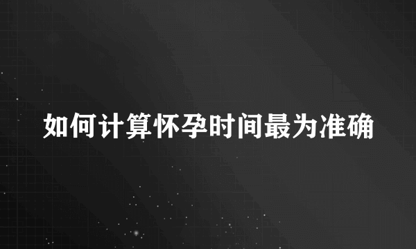 如何计算怀孕时间最为准确