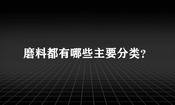 磨料都有哪些主要分类？