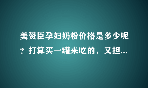 美赞臣孕妇奶粉价格是多少呢？打算买一罐来吃的，又担心买到假...