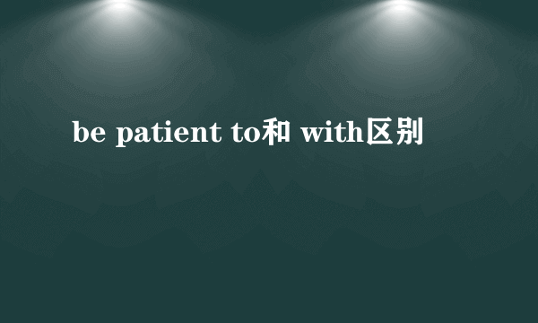 be patient to和 with区别