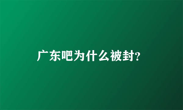 广东吧为什么被封？